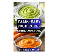 PALEO BABY FOOD PUREE GUIDE COOKBOOK: Pure Nutrition from Nature’s Kitchen for Babies from 4 Months and Up