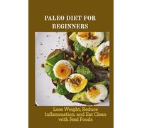 PALEO DIET FOR BEGINNERS: Lose Weight, Reduce Inflammation, and Eat Clean with Real Foods