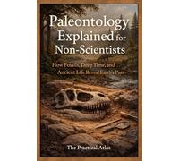 Paleontology Explained for Non-Scientists: How Fossils, Deep Time, and Ancient Life Reveal Earth’s Past