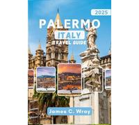 PALERMO ITALY Travel Guide 2025 (Full-Color): Explore Sicily’s Cultural Capital Through Hidden Gems, Rich Cuisine, and Timeless Itineraries for the Perfect Italian Escape