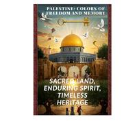 Palestine: Colors of Freedom and Memory: Sacred Land, Enduring Spirit, Timeless Heritage