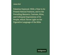 Palestine Explored. With a View to its Present Natural Features, and to the Prevailing Manners, Customs, Rites, and Colloquial Expressions of its ... Light on the Figurative Language of the Bible