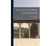Palestine Under The Moslems: A Description Of Syria And The Holy Land From A.D. 650 To 1500