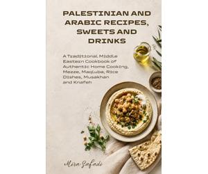 Palestinian and Arabic Recipes, Sweets and Drinks: A Traditional Middle Eastern Cookbook of Authentic Home Cooking, Mezze, Maqluba, Rice Dishes, Musakhan and Knafeh