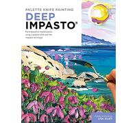 Palette Knife Painting: Deep Impasto: Paint Beautiful Masterpieces Using a Palette Knife and the Impasto Technique
