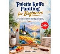 Palette Knife Painting for Beginners: A Practical Introduction to Acrylic Techniques, Texture, Color Mixing, and Guided Painting Projects