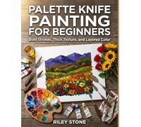 PALETTE KNIFE PAINTING FOR BEGINNERS: Bold Strokes, Thick Texture, and Layered Color