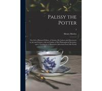 Palissy The Potter: The Life Of Bernard Palissy, Of Saintes, His Labors And Discoveries In Art And Science, With An Outline Of His Philoso