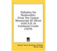 Palladius on Husbondrie: From the Unique Manuscript of about 1420 A.D. in Colchester Castle (1879) Palladius, Rutilius Taurus Aemilianus (Auteur)
