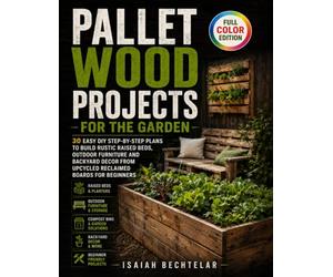 Pallet Wood Projects for the Garden: 30 Easy DIY Step-by-Step Plans to Build Rustic Raised Beds, Outdoor Furniture and Backyard Decor from Upcycled Reclaimed Boards for Beginners