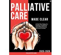 Palliative Care Made Clear : A Gentle, Easy-to-Follow Guide for Families Facing Serious Illness