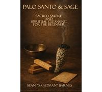 Palo Santo & Sage: Sacred Smoke & Spiritual Cleansing for the Beginner