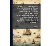 [Pamphlets Issued by the India Office and by Other British and Indian Governmental Agencies, Relating to the Government of India, and to Various ... and Social Questions Concerning it and Burma]