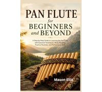 Pan Flute for Beginners and Beyond: A Step-by-Step Guide to Learning the Pan Flute with Essential Techniques, Music Reading, Practice Routines, and Performance Skills