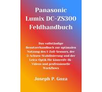 Panasonic Lumix DC-ZS300 Feldhandbuch: Das vollständige Benutzerhandbuch zur optimalen Nutzung des 1-Zoll-Sensors, der 5-Achsen-Stabilisierung und der ... 4K-Videos und professionelle Workflows