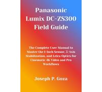 Panasonic Lumix DC-ZS300 Field Guide: The Complete User Manual to Master the 1-Inch Sensor, 5-Axis Stabilization, and Leica Optics for Cinematic 4K Video and Pro Workflows