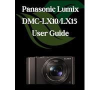 Panasonic Lumix DMC-LX10/LX15 User Guide: A Comprehensive and Detailed Manual for Photographers and Creatives for Beginners and Seniors, Troubleshooting Tips, and Advanced Settings Explained