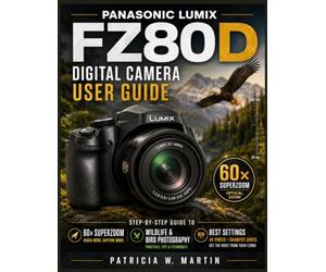 Panasonic LUMIX FZ80D Digital Camera User Guide: The Step-by-Step Guide to 60× Zoom, Wildlife & Bird Photography, Best Settings, 4K Photo & Sharper Shots