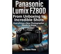 PANASONIC LUMIX FZ80D GUIDE FOR BEGINNERS: From Unboxing to Incredible Shots Everything a New Photographer Needs to Know