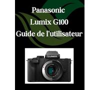 Panasonic Lumix G100 Guide de l'utilisateur: Un manuel étape par étape pour les débutants et les seniors couvrant les fonctionnalités essentielles de l'appareil photo, les techniques créatives