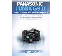 PANASONIC LUMIX G9 II BENUTZERHANDBUCH FÜR ANFÄNGER: Einfache Erklärungen, praktische Techniken und realitätsnahe Schießfertigkeiten