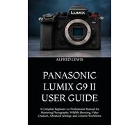 PANASONIC LUMIX G9 II USER GUIDE: A Complete Beginner-to-Professional Manual for Mastering Photography, Wildlife Shooting, Video Creation, Advanced Settings, and Creative Workflows