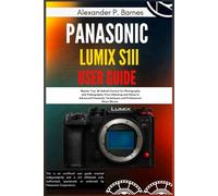 Panasonic LUMIX S1II User Guide: Master Your 6K Hybrid Camera for Photography and Videography, From Unboxing and Setup to Advanced Cinematic Techniques and Professional Photo Shoots