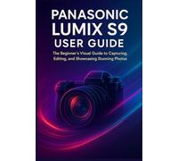 PANASONIC LUMIX S9 USER GUIDE: The Beginner’s Visual Guide to Capturing, Editing, and Showcasing Stunning Photos