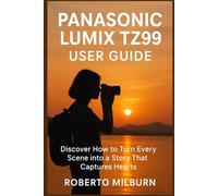 PANASONIC LUMIX TZ99 USER GUIDE: Discover How to Turn Every Scene into a Story That Captures Hearts