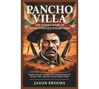 Pancho Villa: The Untold Story of Mexico’s Revolutionary Hero: Explore the Life, Battles, and Lasting Impact of Pancho Villa-Mexico's Iconic Rebel Leader