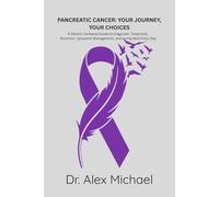 PANCREATIC CANCER: YOUR JOURNEY, YOUR CHOICES: A Patient-Centered Guide to Diagnosis, Treatment, Nutrition, Symptom Management, and Living Well Every Day