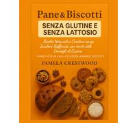 Pane & Biscotti senza Glutine e senza Lattosio: Ricette naturali e creative senza zuccheri raffinati, con tanti consigli di cucina e idee per pane fatto in casa, colazioni, merende e biscotti sani