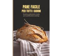 Pane facile per tutti i giorni: Tecniche, prefermenti e ricette per la panificazione casalinga