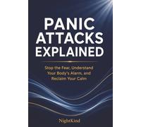 Panic Attacks Explained: Stop the Fear, Understand Your Body’s Alarm, and Reclaim Your Calm: A Clear Guide to What Panic Really Is (and Isn’t), Why ... But Aren’t, and How to Break the Cycle
