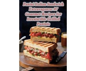Panini Italian Sandwich Extravaganza: 97 Gourmet Recipes for Irresistible Grilled Paninis