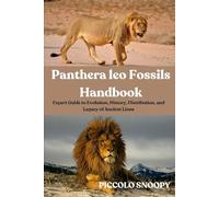 Panthera leo Fossils Handbook: Expert Guide to Evolution, History, Distribution, and Legacy of Ancient Lions