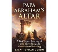 PAPA ABRAHAM’S ALTAR: A 16-Chapter Journey of Faith, Surrender, and Generational Blessing