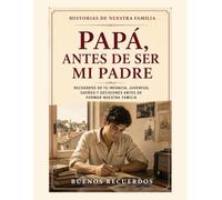 Papá, antes de ser mi padre: Recuerdos de tu infancia, juventud, sueños y decisiones para descubrir la vida que viviste antes de formar nuestra familia