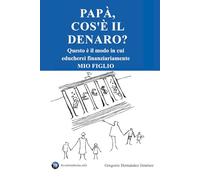 Papà, cos'è il denaro?: Questo è il modo in cui educherei finanziariamente mio figlio