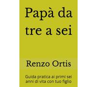 Papà da tre a sei: Guida pratica ai primi sei anni di vita con tuo figlio