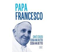 Papa Francesco. Chi è stato, cosa ha fatto, cosa ha detto