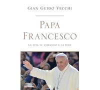 Papa Francesco. La vita, il coraggio e la fede