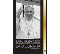 Papa Francisco: La biografía - Jorge Mario Bergoglio, el Gran Reformador de la Iglesia Católica