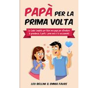 Papà per la Prima Volta: La Guida Completa per Futuri Neo-Papà - per Affrontare la Gravidanza il Parto i Primi mesi e lo Svezzamento + Bonus Extra