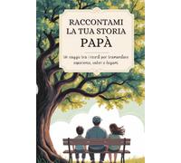 Papà, raccontami la tua storia: Un viaggio tra i ricordi per tramandare esperienze, valori e legami.