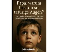 Papa warum hast du so traurige Augen: Die Geschichte eines Kindes, das zum Vater wurde, den es selbst gebraucht hätte