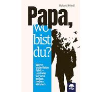Papa, wo bist du?: Wenn Vaterliebe fehlt - und wie wir uns selbst heilen können