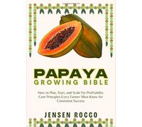 PAPAYA GROWING BIBLE: How to Plan, Start, and Scale For Profitability Core Principles Every Farmer Must Know for Consistent Success