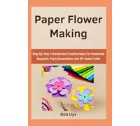 Paper Flower Making: Step-By-Step Tutorials And Creative Ideas For Handmade Bouquets, Party Decorations, And DIY Home Crafts