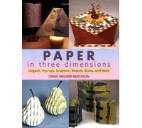 Paper in Three Dimensions: Origami, Pop-ups, Sculpture, Baskets, Boxes, And More